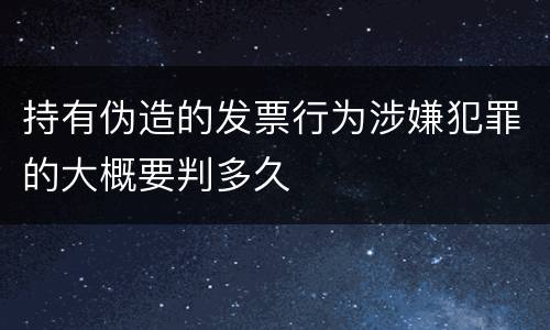 持有伪造的发票行为涉嫌犯罪的大概要判多久