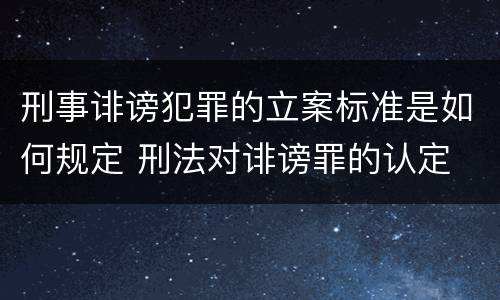 刑事诽谤犯罪的立案标准是如何规定 刑法对诽谤罪的认定