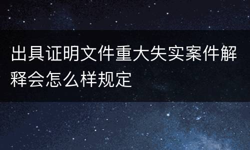出具证明文件重大失实案件解释会怎么样规定