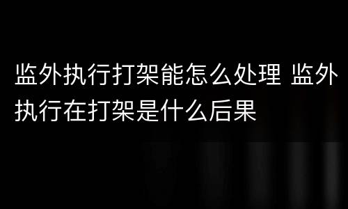 监外执行打架能怎么处理 监外执行在打架是什么后果