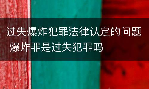 过失爆炸犯罪法律认定的问题 爆炸罪是过失犯罪吗