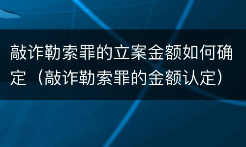 敲诈勒索罪的立案金额如何确定（敲诈勒索罪的金额认定）