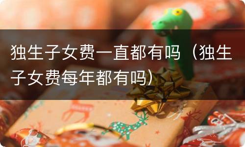 独生子女费一直都有吗（独生子女费每年都有吗）