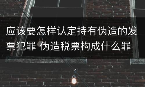 应该要怎样认定持有伪造的发票犯罪 伪造税票构成什么罪
