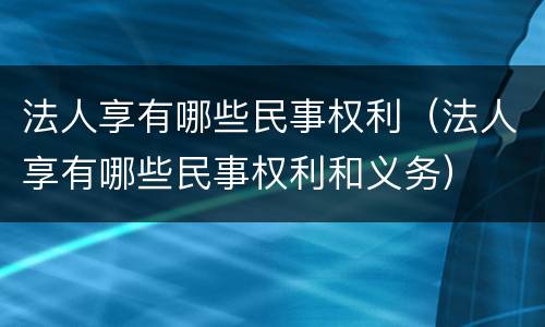 法人享有哪些民事权利（法人享有哪些民事权利和义务）