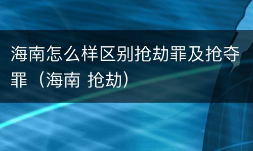 海南怎么样区别抢劫罪及抢夺罪（海南 抢劫）