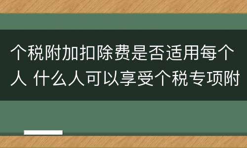 个税附加扣除费是否适用每个人 什么人可以享受个税专项附加扣除