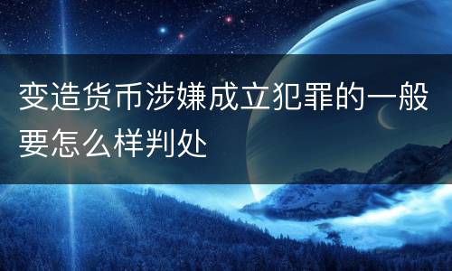 变造货币涉嫌成立犯罪的一般要怎么样判处