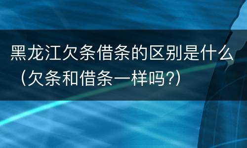 黑龙江欠条借条的区别是什么（欠条和借条一样吗?）