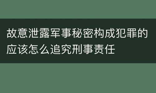 故意泄露军事秘密构成犯罪的应该怎么追究刑事责任