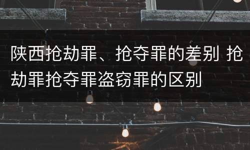 陕西抢劫罪、抢夺罪的差别 抢劫罪抢夺罪盗窃罪的区别