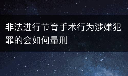 非法进行节育手术行为涉嫌犯罪的会如何量刑