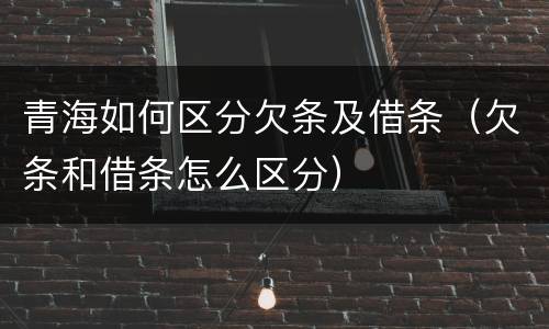 青海如何区分欠条及借条（欠条和借条怎么区分）
