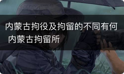 内蒙古拘役及拘留的不同有何 内蒙古拘留所