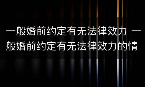 一般婚前约定有无法律效力 一般婚前约定有无法律效力的情形