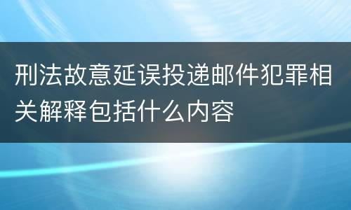 刑法故意延误投递邮件犯罪相关解释包括什么内容