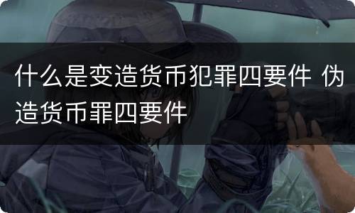什么是变造货币犯罪四要件 伪造货币罪四要件