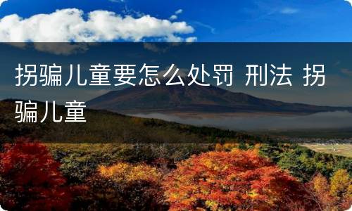 拐骗儿童要怎么处罚 刑法 拐骗儿童