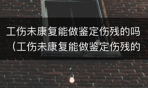工伤未康复能做鉴定伤残的吗（工伤未康复能做鉴定伤残的吗多少钱）