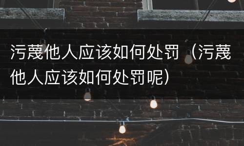 污蔑他人应该如何处罚（污蔑他人应该如何处罚呢）