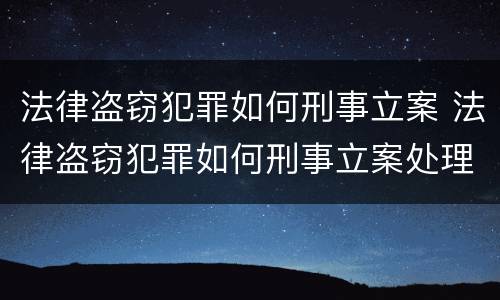 法律盗窃犯罪如何刑事立案 法律盗窃犯罪如何刑事立案处理