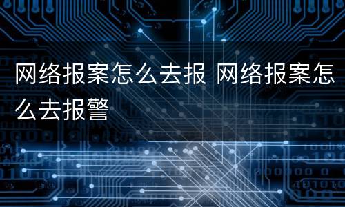 网络报案怎么去报 网络报案怎么去报警