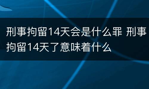 刑事拘留14天会是什么罪 刑事拘留14天了意味着什么