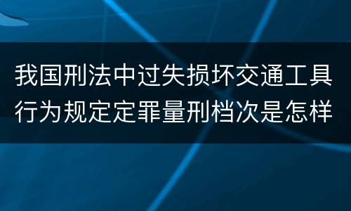 我国刑法中过失损坏交通工具行为规定定罪量刑档次是怎样