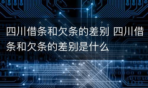 四川借条和欠条的差别 四川借条和欠条的差别是什么