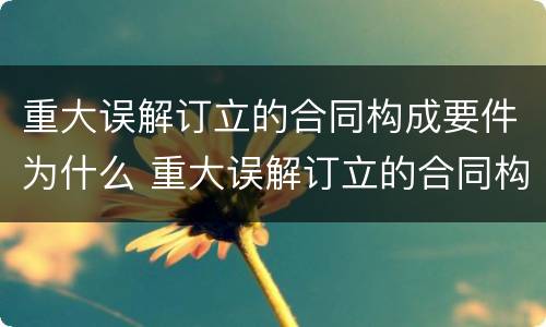 重大误解订立的合同构成要件为什么 重大误解订立的合同构成要件为什么不一致