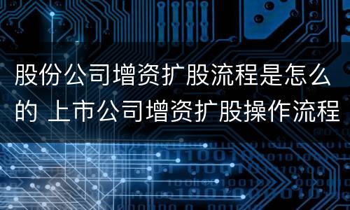股份公司增资扩股流程是怎么的 上市公司增资扩股操作流程