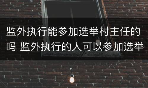 监外执行能参加选举村主任的吗 监外执行的人可以参加选举吗