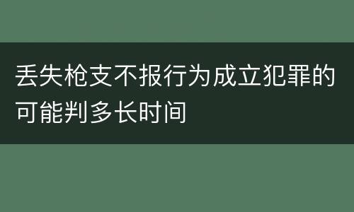 丢失枪支不报行为成立犯罪的可能判多长时间