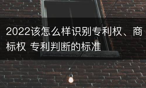 2022该怎么样识别专利权、商标权 专利判断的标准
