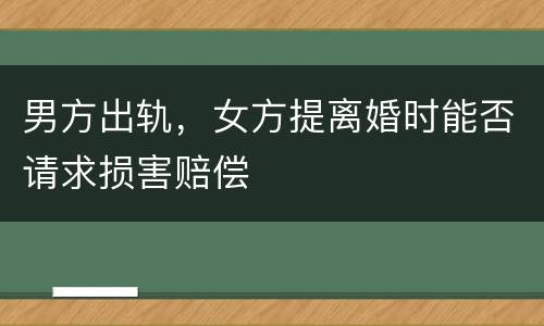 男方出轨，女方提离婚时能否请求损害赔偿