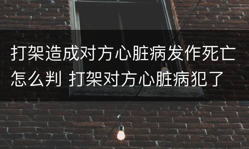 打架造成对方心脏病发作死亡怎么判 打架对方心脏病犯了