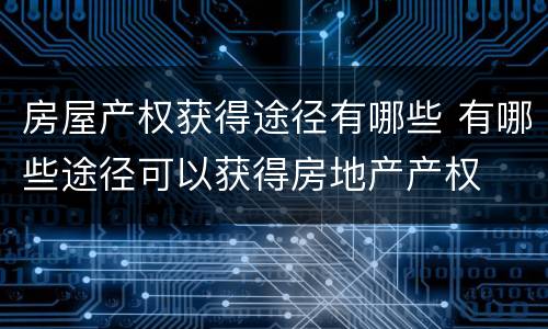房屋产权获得途径有哪些 有哪些途径可以获得房地产产权