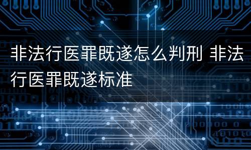 非法行医罪既遂怎么判刑 非法行医罪既遂标准
