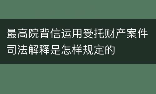 最高院背信运用受托财产案件司法解释是怎样规定的