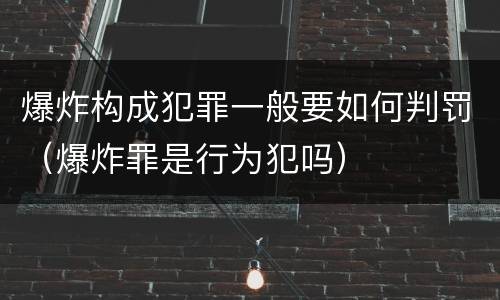 爆炸构成犯罪一般要如何判罚（爆炸罪是行为犯吗）