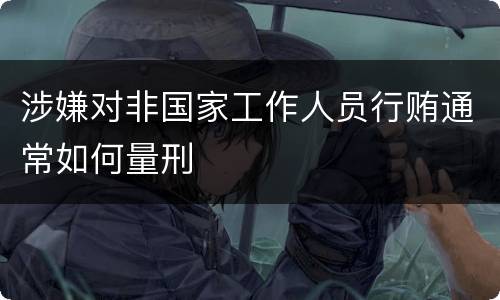 涉嫌对非国家工作人员行贿通常如何量刑