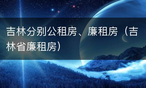 吉林分别公租房、廉租房（吉林省廉租房）