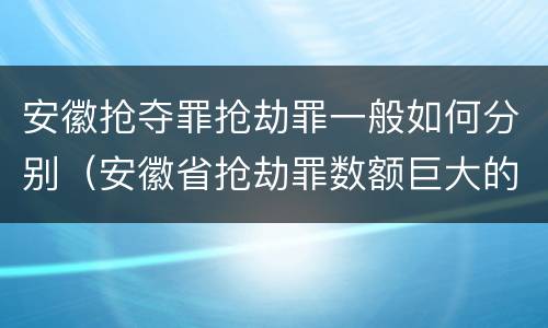 安徽抢夺罪抢劫罪一般如何分别（安徽省抢劫罪数额巨大的标准）