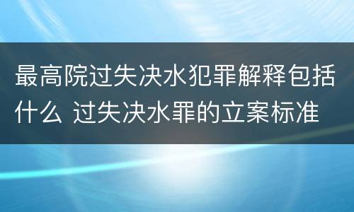 最高院过失决水犯罪解释包括什么 过失决水罪的立案标准