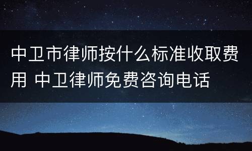 中卫市律师按什么标准收取费用 中卫律师免费咨询电话