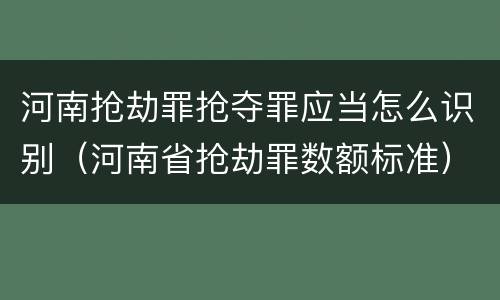 河南抢劫罪抢夺罪应当怎么识别（河南省抢劫罪数额标准）