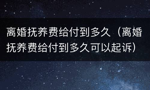 离婚抚养费给付到多久（离婚抚养费给付到多久可以起诉）