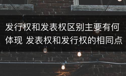 发行权和发表权区别主要有何体现 发表权和发行权的相同点