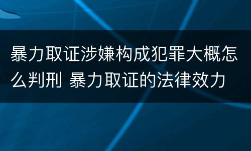 暴力取证涉嫌构成犯罪大概怎么判刑 暴力取证的法律效力