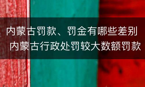 内蒙古罚款、罚金有哪些差别 内蒙古行政处罚较大数额罚款标准